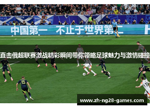 直击俄超联赛激战精彩瞬间带你领略足球魅力与激情碰撞