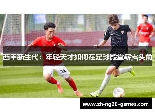 西甲新生代：年轻天才如何在足球殿堂崭露头角
