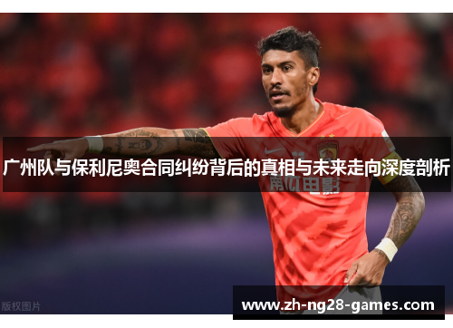 广州队与保利尼奥合同纠纷背后的真相与未来走向深度剖析