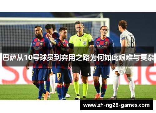 巴萨从10号球员到弃用之路为何如此艰难与复杂