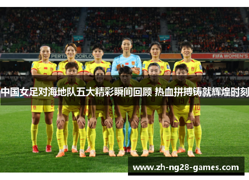 中国女足对海地队五大精彩瞬间回顾 热血拼搏铸就辉煌时刻