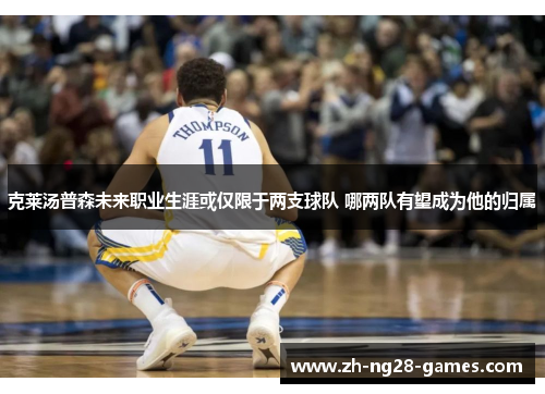 克莱汤普森未来职业生涯或仅限于两支球队 哪两队有望成为他的归属