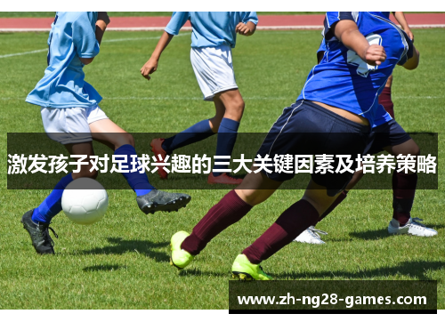 激发孩子对足球兴趣的三大关键因素及培养策略