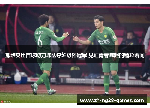 加维复出首球助力球队夺超级杯冠军 见证青春崛起的精彩瞬间