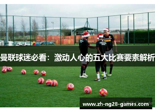 曼联球迷必看：激动人心的五大比赛要素解析