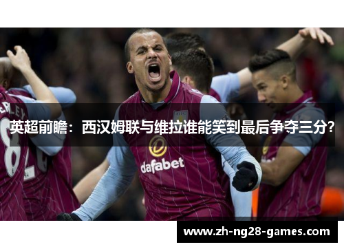 英超前瞻：西汉姆联与维拉谁能笑到最后争夺三分？