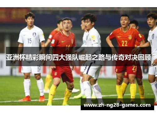 亚洲杯精彩瞬间四大强队崛起之路与传奇对决回顾