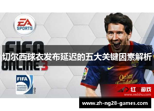 切尔西球衣发布延迟的五大关键因素解析