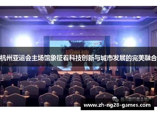 杭州亚运会主场馆象征着科技创新与城市发展的完美融合