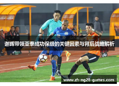 谢晖带领亚泰成功保级的关键因素与背后战略解析