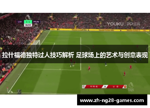 拉什福德独特过人技巧解析 足球场上的艺术与创意表现