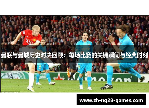 曼联与曼城历史对决回顾：每场比赛的关键瞬间与经典时刻