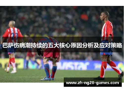 巴萨伤病潮持续的五大核心原因分析及应对策略