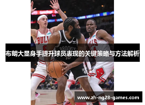 布朗大显身手提升球员表现的关键策略与方法解析 布朗大显身手提升球员表现的关键策略与方法解析