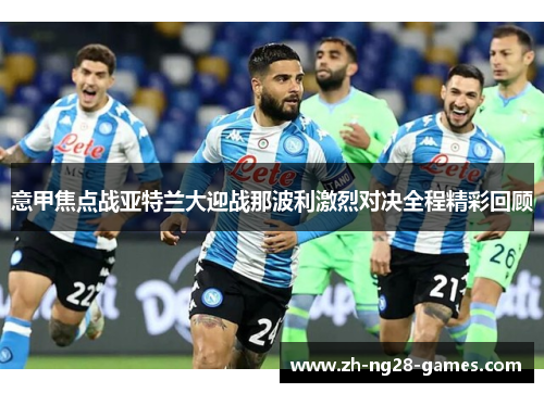 意甲焦点战亚特兰大迎战那波利激烈对决全程精彩回顾 意甲焦点战亚特兰大迎战那波利激烈对决全程精彩回顾