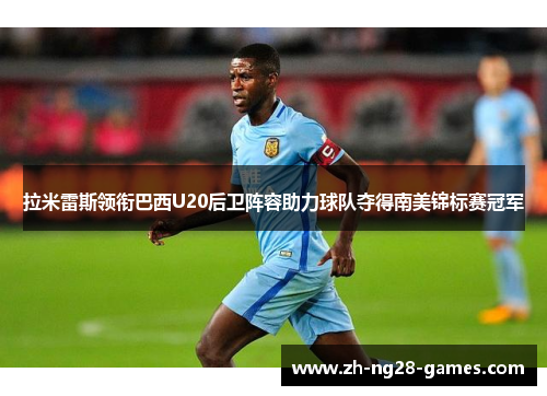 拉米雷斯领衔巴西U20后卫阵容助力球队夺得南美锦标赛冠军 拉米雷斯领衔巴西U20后卫阵容助力球队夺得南美锦标赛冠军
