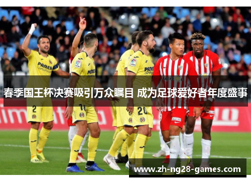 春季国王杯决赛吸引万众瞩目 成为足球爱好者年度盛事