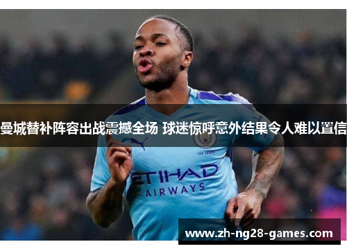 曼城替补阵容出战震撼全场 球迷惊呼意外结果令人难以置信