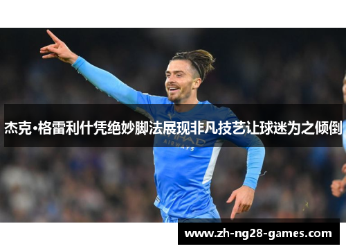 杰克·格雷利什凭绝妙脚法展现非凡技艺让球迷为之倾倒