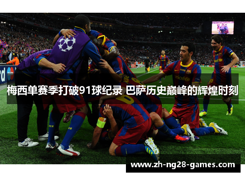 梅西单赛季打破91球纪录 巴萨历史巅峰的辉煌时刻 梅西单赛季打破91球纪录 巴萨历史巅峰的辉煌时刻