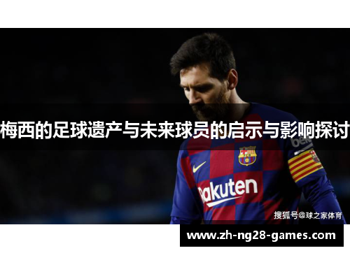 梅西的足球遗产与未来球员的启示与影响探讨