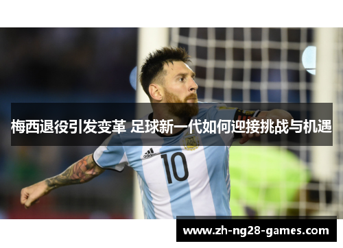 梅西退役引发变革 足球新一代如何迎接挑战与机遇