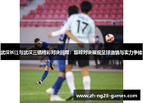 武汉长江与武汉三镇精彩对决回顾：巅峰对决展现足球激情与实力争锋