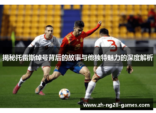 揭秘托雷斯绰号背后的故事与他独特魅力的深度解析