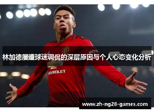 林加德屡遭球迷调侃的深层原因与个人心态变化分析