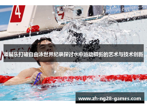 潘展乐打破自由泳世界纪录探讨水中运动摄影的艺术与技术创新