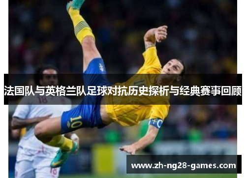 法国队与英格兰队足球对抗历史探析与经典赛事回顾