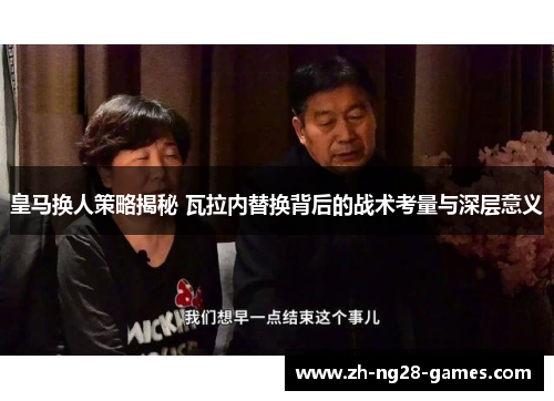 皇马换人策略揭秘 瓦拉内替换背后的战术考量与深层意义