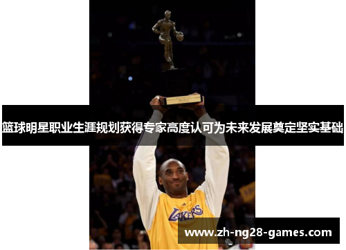 篮球明星职业生涯规划获得专家高度认可为未来发展奠定坚实基础 篮球明星职业生涯规划获得专家高度认可为未来发展奠定坚实基础