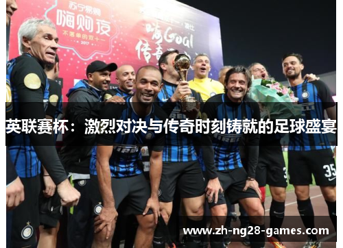 英联赛杯：激烈对决与传奇时刻铸就的足球盛宴