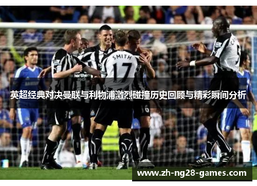 英超经典对决曼联与利物浦激烈碰撞历史回顾与精彩瞬间分析