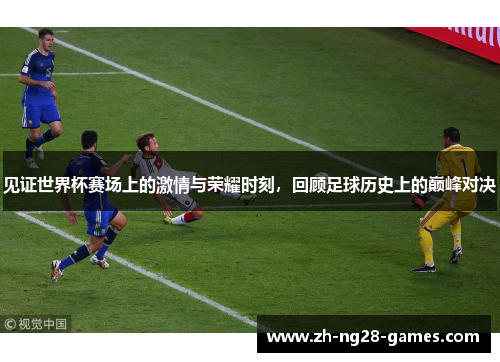 见证世界杯赛场上的激情与荣耀时刻，回顾足球历史上的巅峰对决