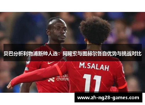 贝巴分析利物浦新帅人选：阿隆索与图赫尔各自优势与挑战对比