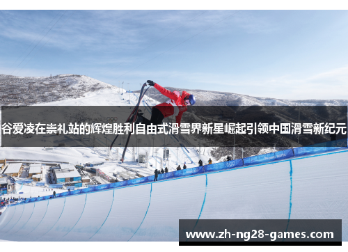 谷爱凌在崇礼站的辉煌胜利自由式滑雪界新星崛起引领中国滑雪新纪元 谷爱凌在崇礼站的辉煌胜利自由式滑雪界新星崛起引领中国滑雪新纪元