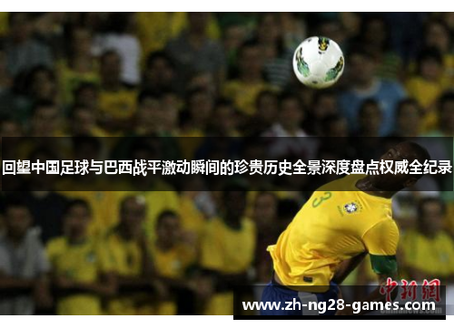 回望中国足球与巴西战平激动瞬间的珍贵历史全景深度盘点权威全纪录 回望中国足球与巴西战平激动瞬间的珍贵历史全景深度盘点权威全纪录