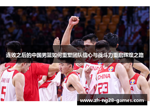 连败之后的中国男篮如何重塑团队信心与战斗力重启辉煌之路 连败之后的中国男篮如何重塑团队信心与战斗力重启辉煌之路