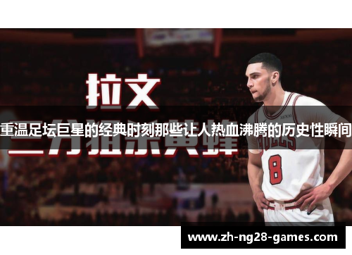 重温足坛巨星的经典时刻那些让人热血沸腾的历史性瞬间 重温足坛巨星的经典时刻那些让人热血沸腾的历史性瞬间