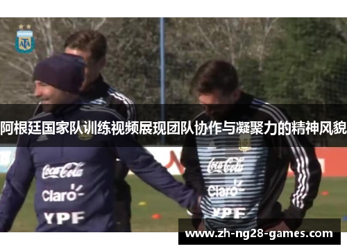 阿根廷国家队训练视频展现团队协作与凝聚力的精神风貌