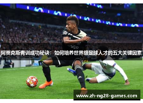 阿贾克斯青训成功秘诀:如何培养世界级足球人才的五大关键因素 阿贾克斯青训成功秘诀:如何培养世界级足球人才的五大关键因素