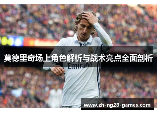 莫德里奇场上角色解析与战术亮点全面剖析 莫德里奇场上角色解析与战术亮点全面剖析