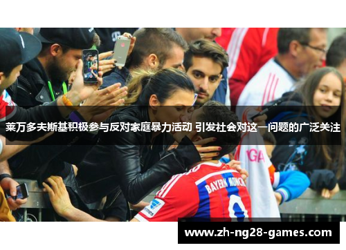 莱万多夫斯基积极参与反对家庭暴力活动 引发社会对这一问题的广泛关注 莱万多夫斯基积极参与反对家庭暴力活动 引发社会对这一问题的广泛关注