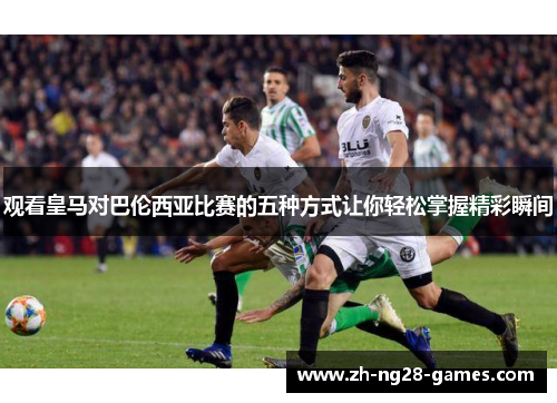 观看皇马对巴伦西亚比赛的五种方式让你轻松掌握精彩瞬间