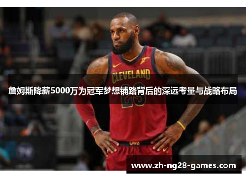 詹姆斯降薪5000万为冠军梦想铺路背后的深远考量与战略布局