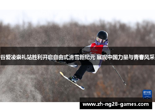 谷爱凌崇礼站胜利开启自由式滑雪新纪元 展现中国力量与青春风采