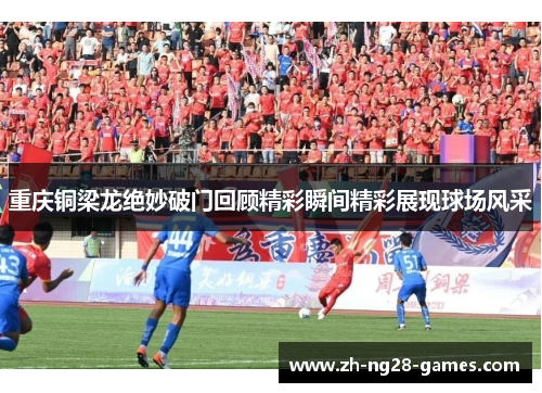 重庆铜梁龙绝妙破门回顾精彩瞬间精彩展现球场风采