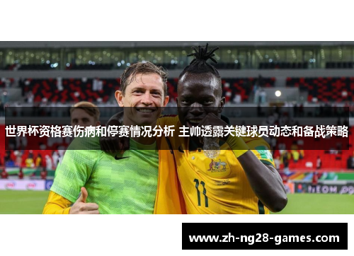 世界杯资格赛伤病和停赛情况分析 主帅透露关键球员动态和备战策略